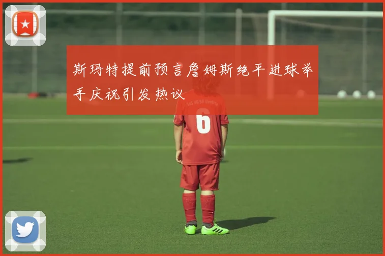 斯玛特提前预言詹姆斯绝平进球举手庆祝引发热议