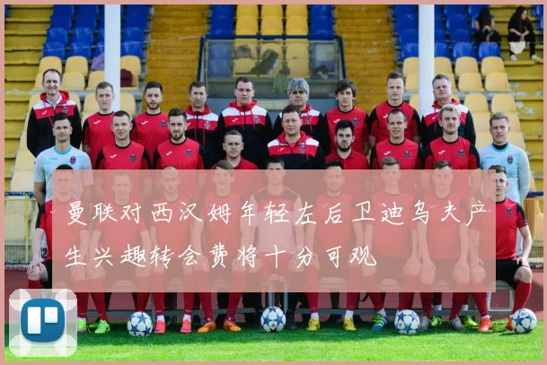 曼联对西汉姆年轻左后卫迪乌夫产生兴趣转会费将十分可观