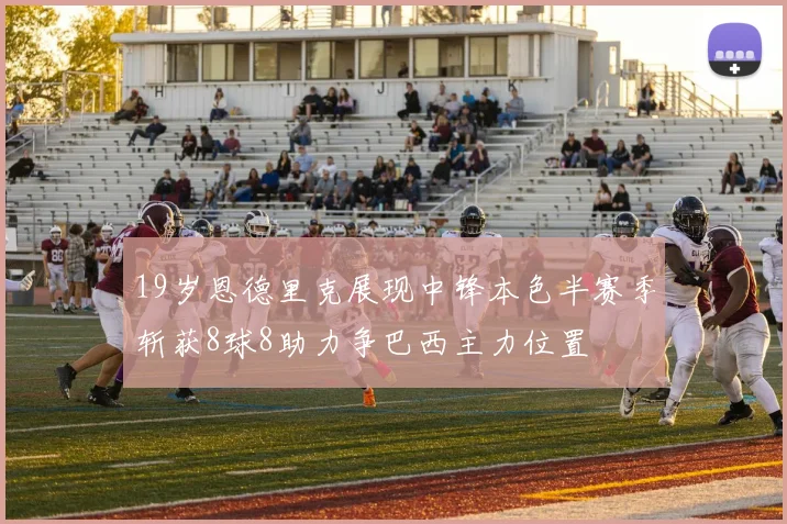19岁恩德里克展现中锋本色半赛季斩获8球8助力争巴西主力位置