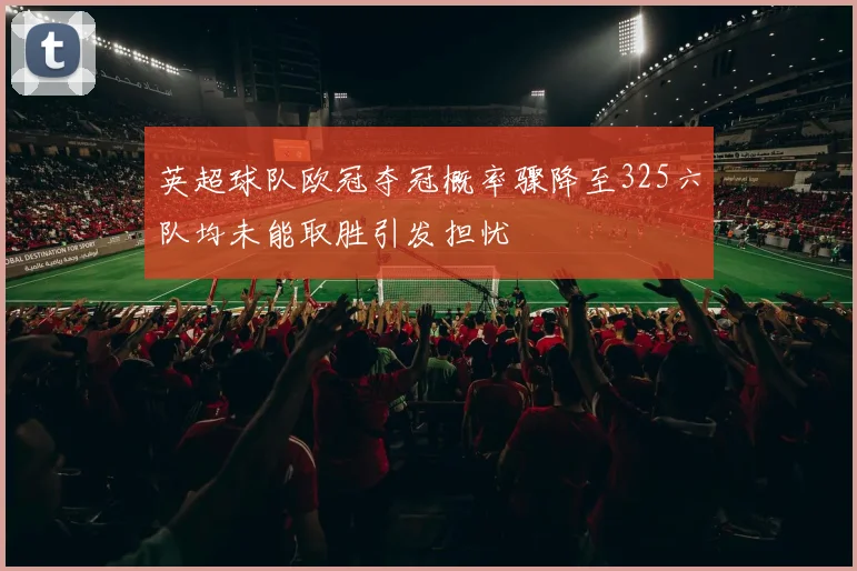 英超球队欧冠夺冠概率骤降至325六队均未能取胜引发担忧