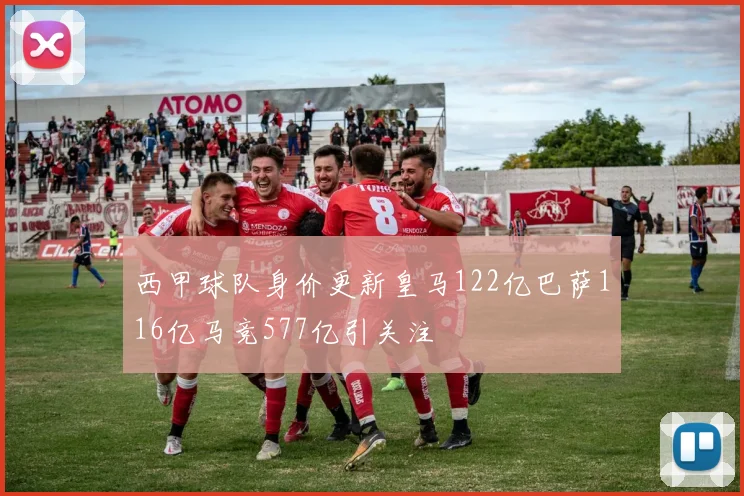 西甲球队身价更新皇马122亿巴萨116亿马竞577亿引关注