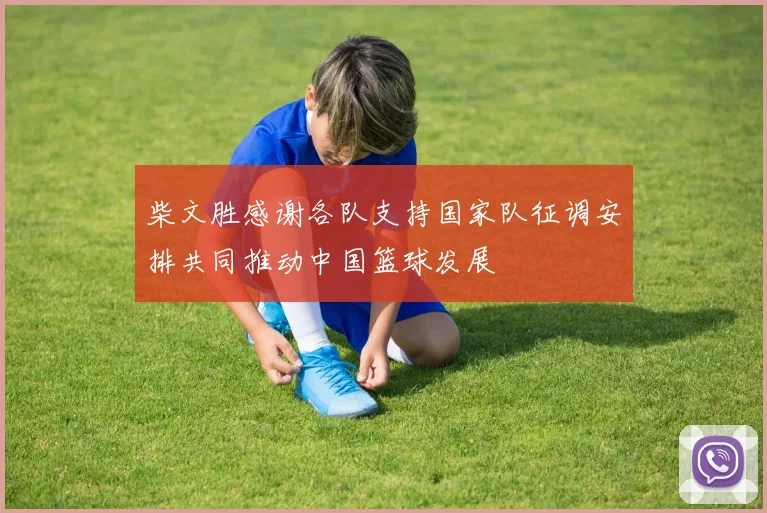 柴文胜感谢各队支持国家队征调安排共同推动中国篮球发展