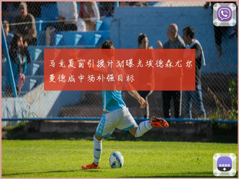 马竞夏窗引援计划曝光埃德森尤尔曼德成中场补强目标