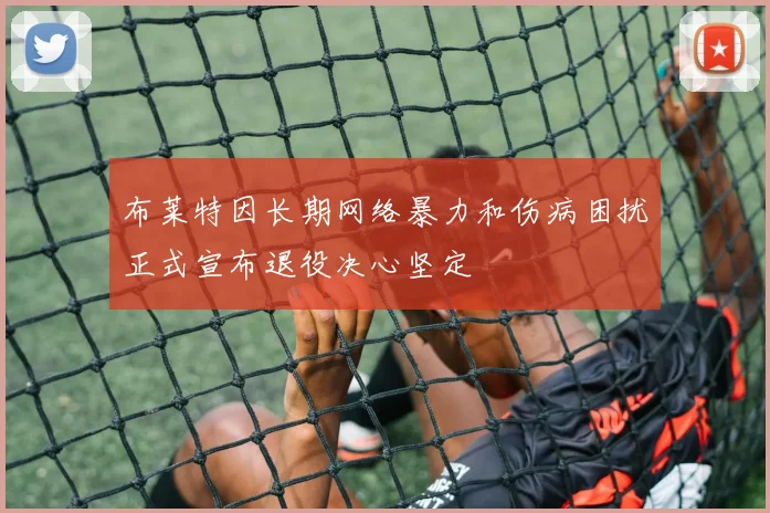 布莱特因长期网络暴力和伤病困扰正式宣布退役决心坚定