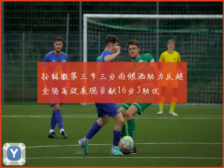 孙铭徽第三节三分雨倾洒助力反超全场高效表现贡献16分3助攻