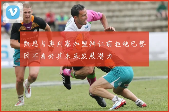 凯恩与奥利塞加盟拜仁前拒绝巴黎因不看好其未来发展潜力