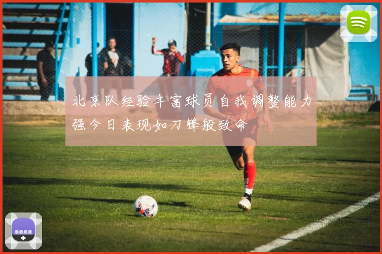 北京队经验丰富球员自我调整能力强今日表现如刀锋般致命