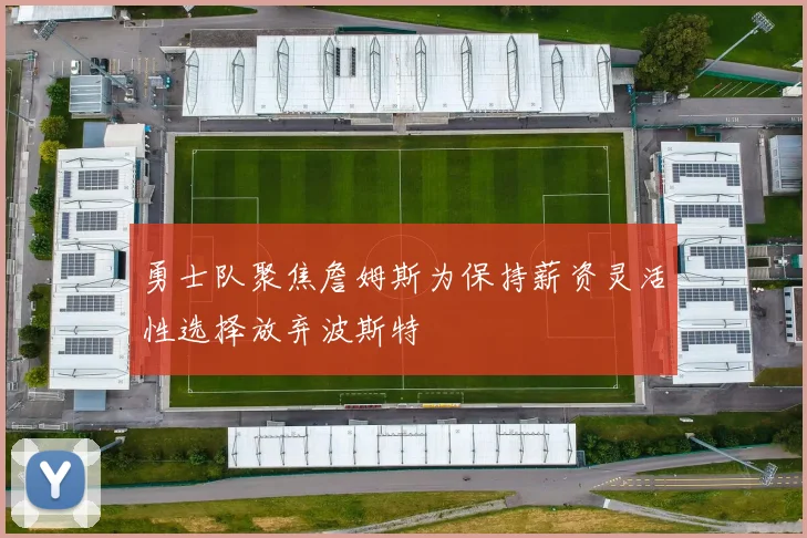 勇士队聚焦詹姆斯为保持薪资灵活性选择放弃波斯特