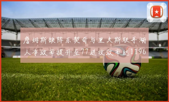 詹姆斯缺阵东契奇与里夫斯联手湖人净效率提升至77进攻效率达1196