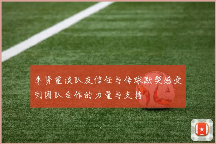 李贤重谈队友信任与传球默契感受到团队合作的力量与支持