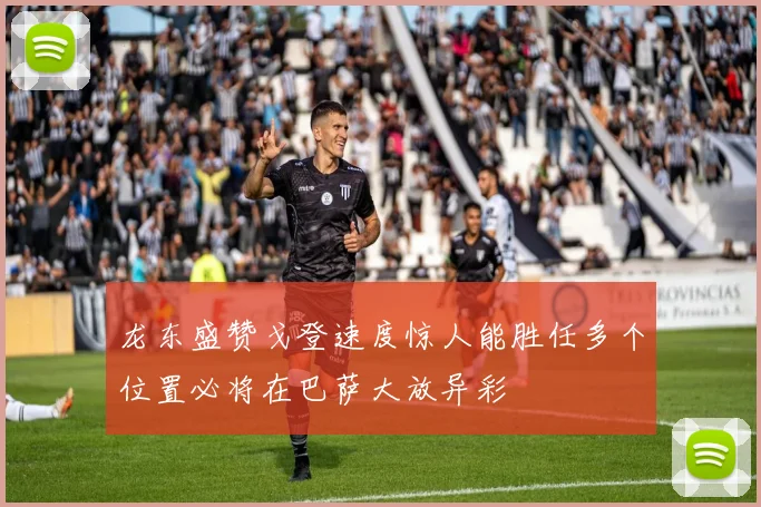 龙东盛赞戈登速度惊人能胜任多个位置必将在巴萨大放异彩