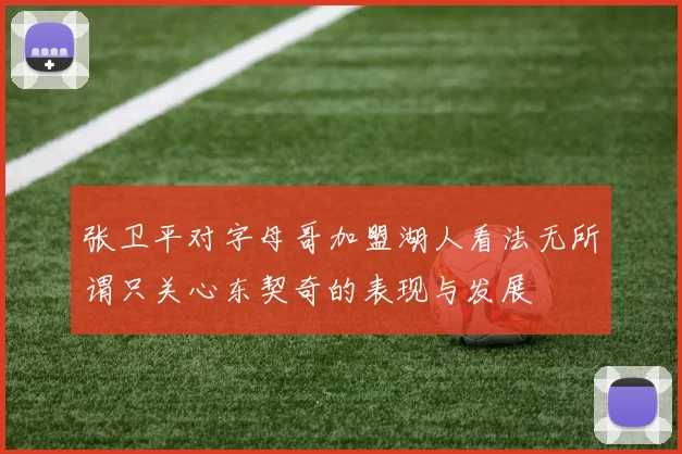 张卫平对字母哥加盟湖人看法无所谓只关心东契奇的表现与发展